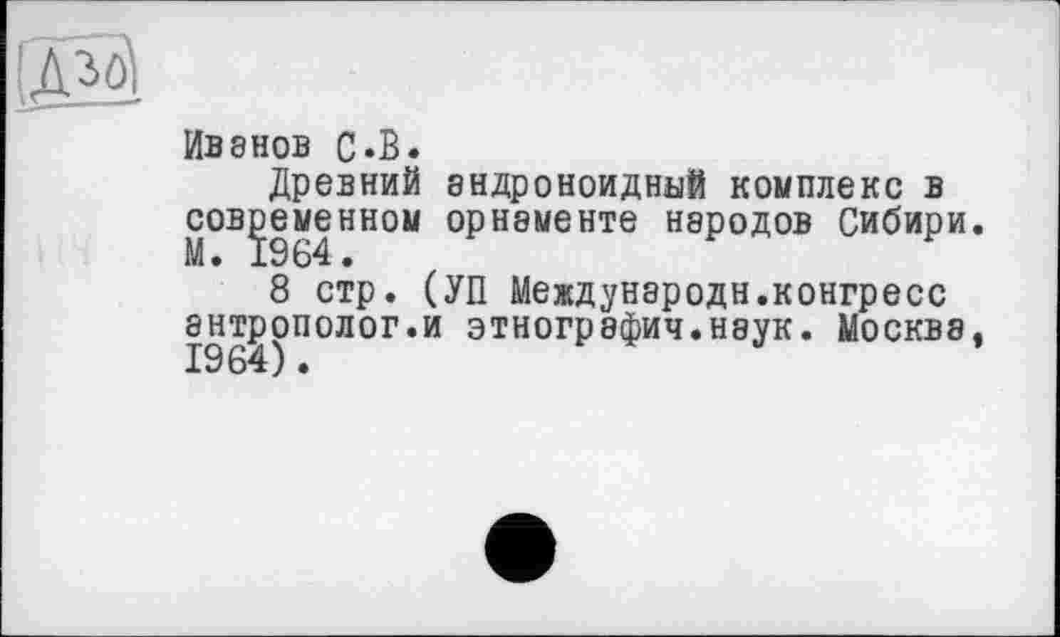 ﻿Ивэнов С.В.
Древний эндроноидный комплекс в современном орнэменте нэродов Сибири.
8 стр. (УП Междунэродн.конгресс антрополог.и этногрэфич.нэук. Москва,